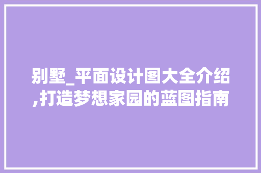 别墅_平面设计图大全介绍,打造梦想家园的蓝图指南_别墅_平面设计图大全