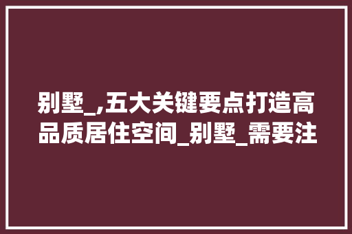 别墅_,五大关键要点打造高品质居住空间_别墅_需要注意哪些关键要点
