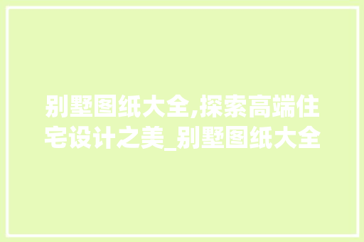 别墅图纸大全,探索高端住宅设计之美_别墅图纸大全 中式风格装饰