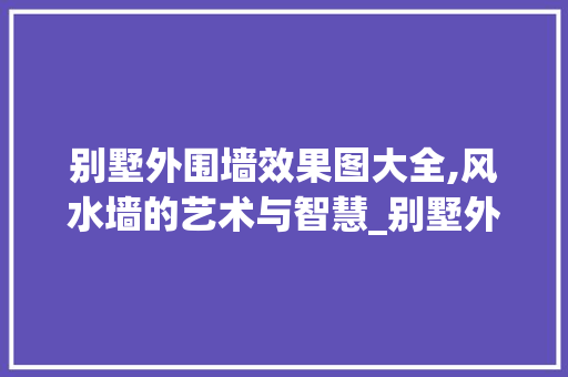 别墅外围墙效果图大全,风水墙的艺术与智慧_别墅外围墙效果图大全风水墙