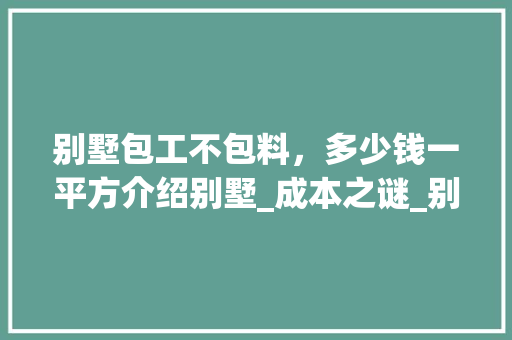 别墅包工不包料，多少钱一平方介绍别墅_成本之谜_别墅包工不包料多少钱一平方 室内设计