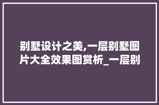 别墅设计之美,一层别墅图片大全效果图赏析_一层别墅图片大全效果图欣赏 家居装修