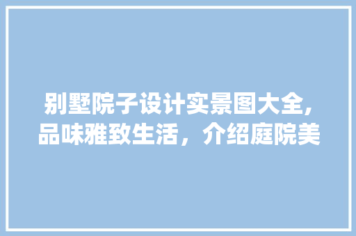 别墅院子设计实景图大全,品味雅致生活，介绍庭院美学_别墅院子设计实景图大全图片欣赏