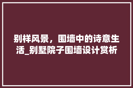 别样风景，围墙中的诗意生活_别墅院子围墙设计赏析_别墅院子设计图片欣赏围墙