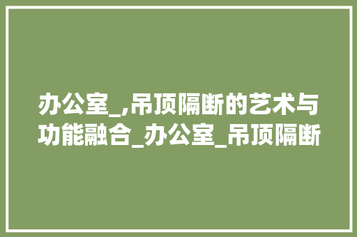 办公室_,吊顶隔断的艺术与功能融合_办公室_吊顶隔断