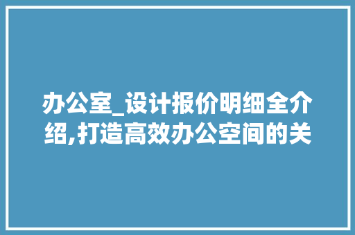 办公室_设计报价明细全介绍,打造高效办公空间的关键_办公室_设计报价明细 地板材料
