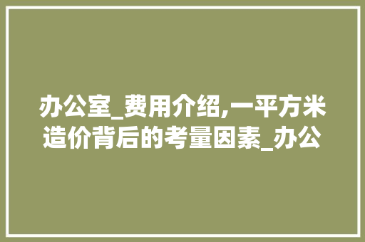 办公室_费用介绍,一平方米造价背后的考量因素_办公室_费用多少钱一平 家居装修
