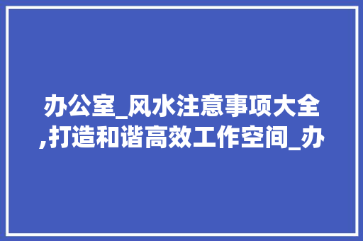 办公室_风水注意事项大全,打造和谐高效工作空间_办公室_风水注意事项大全