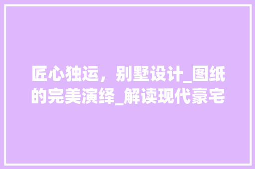 匠心独运，别墅设计_图纸的完美演绎_解读现代豪宅之美_别墅设计_图纸图片效果图 家居装修