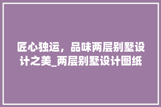匠心独运，品味两层别墅设计之美_两层别墅设计图纸 家居装修