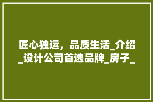 匠心独运，品质生活_介绍_设计公司首选品牌_房子_设计公司什么品牌好
