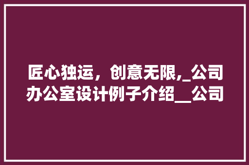 匠心独运，创意无限,_公司办公室设计例子介绍__公司办公室设计例子效果图 木雕艺术