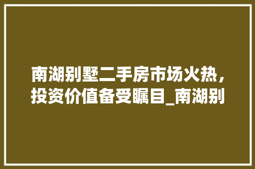 南湖别墅二手房市场火热，投资价值备受瞩目_南湖别墅二手房出售最新消息