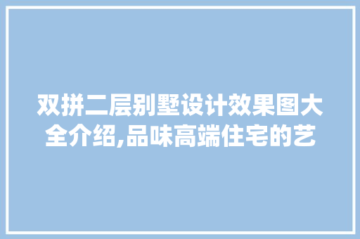 双拼二层别墅设计效果图大全介绍,品味高端住宅的艺术与智慧_双拼二层别墅设计效果图大全