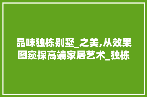品味独栋别墅_之美,从效果图窥探高端家居艺术_独栋别墅_效果图片 室内设计
