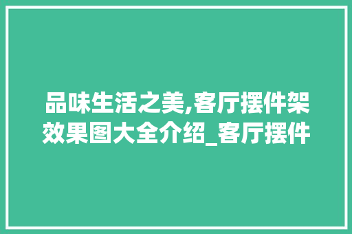 品味生活之美,客厅摆件架效果图大全介绍_客厅摆件架效果图大全图片 客厅装修