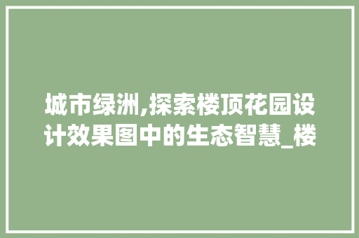 城市绿洲,探索楼顶花园设计效果图中的生态智慧_楼顶花园设计效果图小型