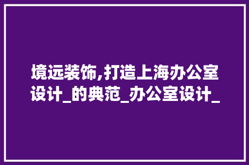 境远装饰,打造上海办公室设计_的典范_办公室设计_上海境远装饰