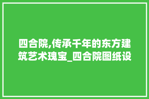 四合院,传承千年的东方建筑艺术瑰宝_四合院图纸设计图 现代风格装饰