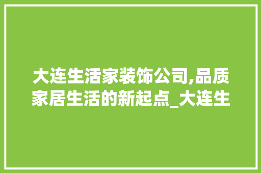 大连生活家装饰公司,品质家居生活的新起点_大连生活家装饰公司地址
