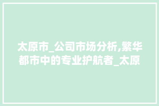 太原市_公司市场分析,繁华都市中的专业护航者_太原市_公司有几家