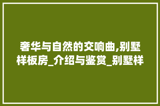 奢华与自然的交响曲,别墅样板房_介绍与鉴赏_别墅样板房_效果图片欣 木雕艺术