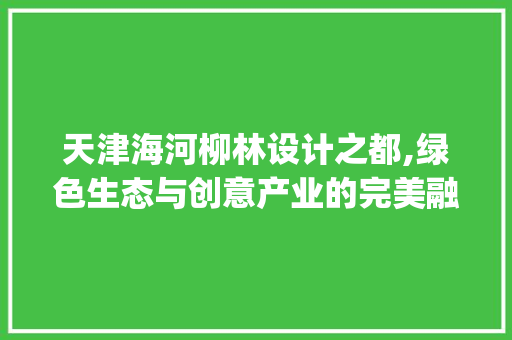 天津海河柳林设计之都,绿色生态与创意产业的完美融合_天津海河柳林设计之都项目