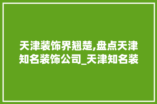 天津装饰界翘楚,盘点天津知名装饰公司_天津知名装饰公司有哪些
