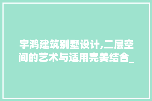 宇鸿建筑别墅设计,二层空间的艺术与适用完美结合_宇鸿建筑别墅设计图纸二层 现代风格装饰