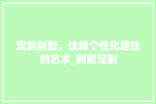 定制别墅，诠释个性化居住的艺术_别墅定制 现代风格装饰