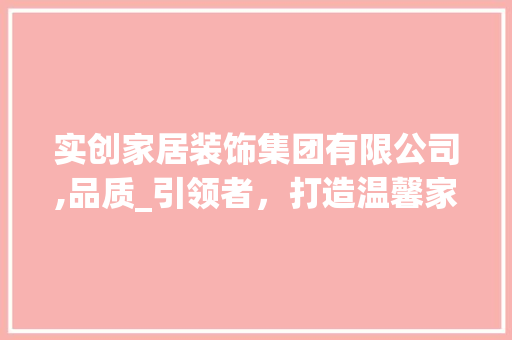 实创家居装饰集团有限公司,品质_引领者，打造温馨家居新潮流_实创家居装饰集团有限公司怎么样 地板材料