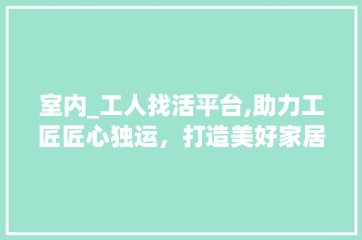 室内_工人找活平台,助力工匠匠心独运，打造美好家居生活_室内_工人找活平台