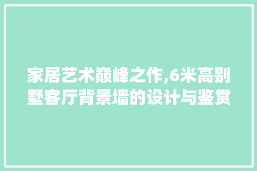 家居艺术巅峰之作,6米高别墅客厅背景墙的设计与鉴赏_6米高别墅客厅背景墙 地板材料