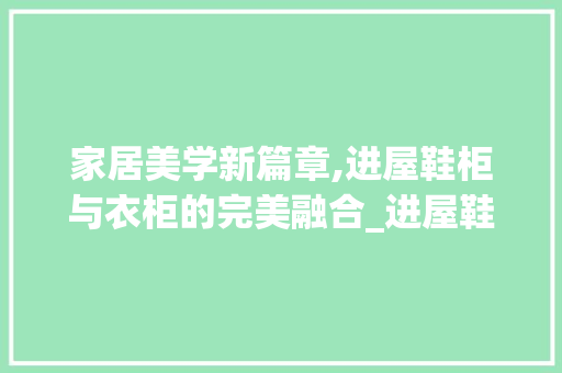 家居美学新篇章,进屋鞋柜与衣柜的完美融合_进屋鞋柜衣柜效果图 客厅装修
