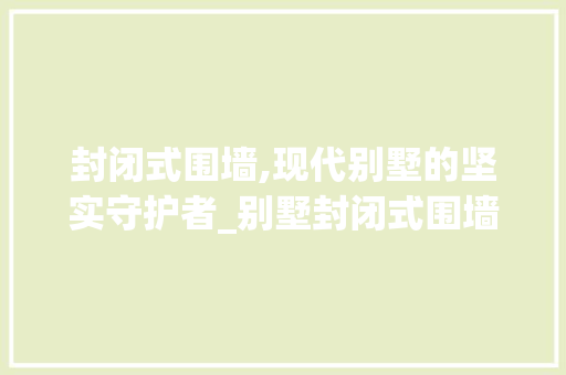 封闭式围墙,现代别墅的坚实守护者_别墅封闭式围墙效果图