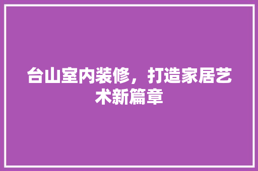 台山室内装修，打造家居艺术新篇章
