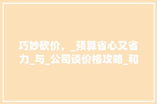巧妙砍价，_预算省心又省力_与_公司谈价格攻略_和_公司谈价格能砍价吗