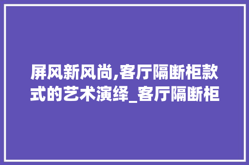 屏风新风尚,客厅隔断柜款式的艺术演绎_客厅隔断柜款式屏风图片