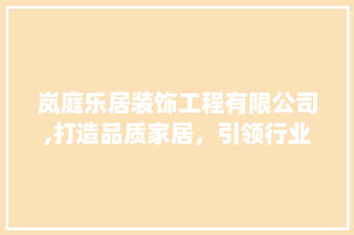 岚庭乐居装饰工程有限公司,打造品质家居，引领行业新风尚_岚庭乐居装饰工程有限公司