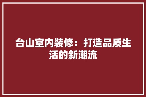 台山室内装修：打造品质生活的新潮流
