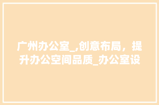 广州办公室_,创意布局，提升办公空间品质_办公室设计广州办公室_ 卧室装修