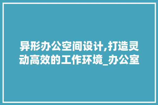 异形办公空间设计,打造灵动高效的工作环境_办公室设计平面图异形