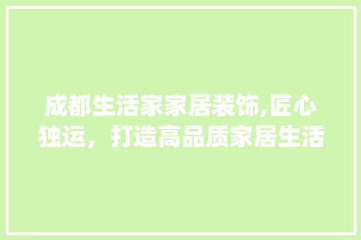 成都生活家家居装饰,匠心独运，打造高品质家居生活_成都生活家家居装饰怎么样