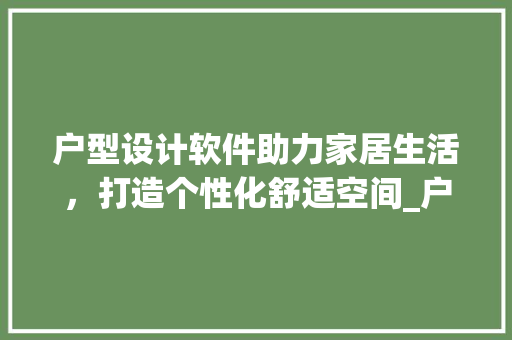 户型设计软件助力家居生活，打造个性化舒适空间_户型设计软件免费