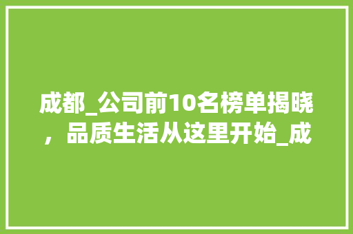 成都_公司前10名榜单揭晓，品质生活从这里开始_成都的_公司前10名排行榜 软装设计