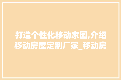 打造个性化移动家园,介绍移动房屋定制厂家_移动房屋定做厂家
