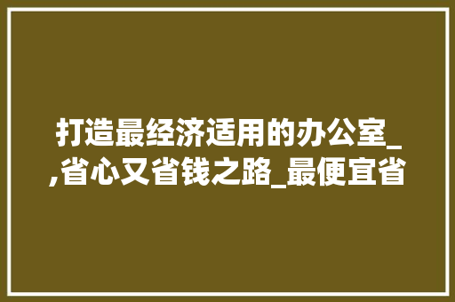 打造最经济适用的办公室_,省心又省钱之路_最便宜省钱的办公室_ 地板材料