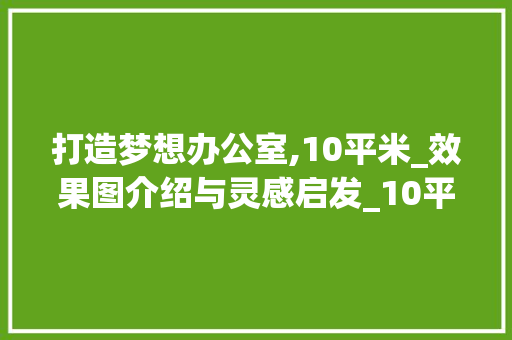 打造梦想办公室,10平米_效果图介绍与灵感启发_10平米办公室_效果图大全 家居装修