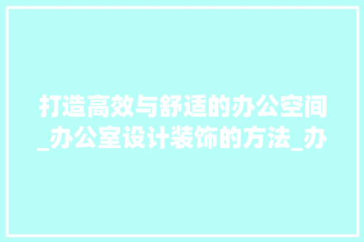 打造高效与舒适的办公空间_办公室设计装饰的方法_办公室设计装饰 客厅装修