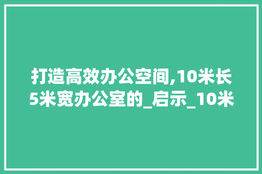 打造高效办公空间,10米长5米宽办公室的_启示_10米长5米宽的办公室_ 中式风格装饰